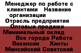 Менеджер по работе с клиентами › Название организации ­ Ulmart › Отрасль предприятия ­ Оптовые продажи › Минимальный оклад ­ 40 000 - Все города Работа » Вакансии   . Ханты-Мансийский,Советский г.